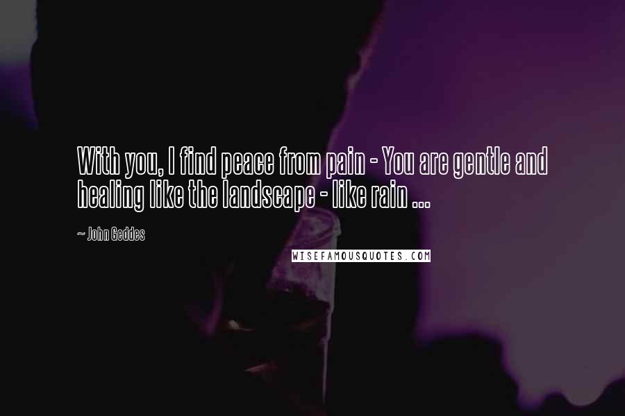 John Geddes Quotes: With you, I find peace from pain - You are gentle and healing like the landscape - like rain ...