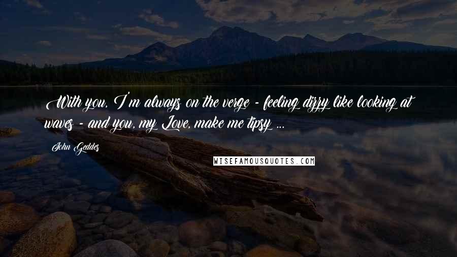 John Geddes Quotes: With you, I'm always on the verge - feeling dizzy like looking at waves - and you, my Love, make me tipsy ...