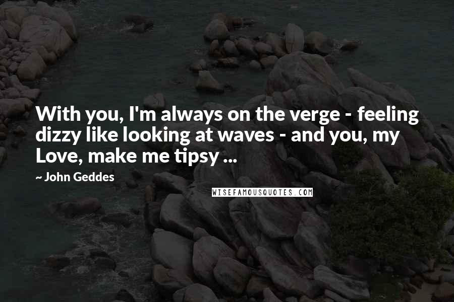 John Geddes Quotes: With you, I'm always on the verge - feeling dizzy like looking at waves - and you, my Love, make me tipsy ...