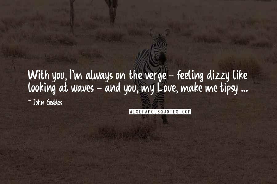 John Geddes Quotes: With you, I'm always on the verge - feeling dizzy like looking at waves - and you, my Love, make me tipsy ...