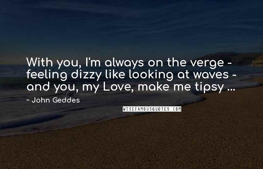 John Geddes Quotes: With you, I'm always on the verge - feeling dizzy like looking at waves - and you, my Love, make me tipsy ...