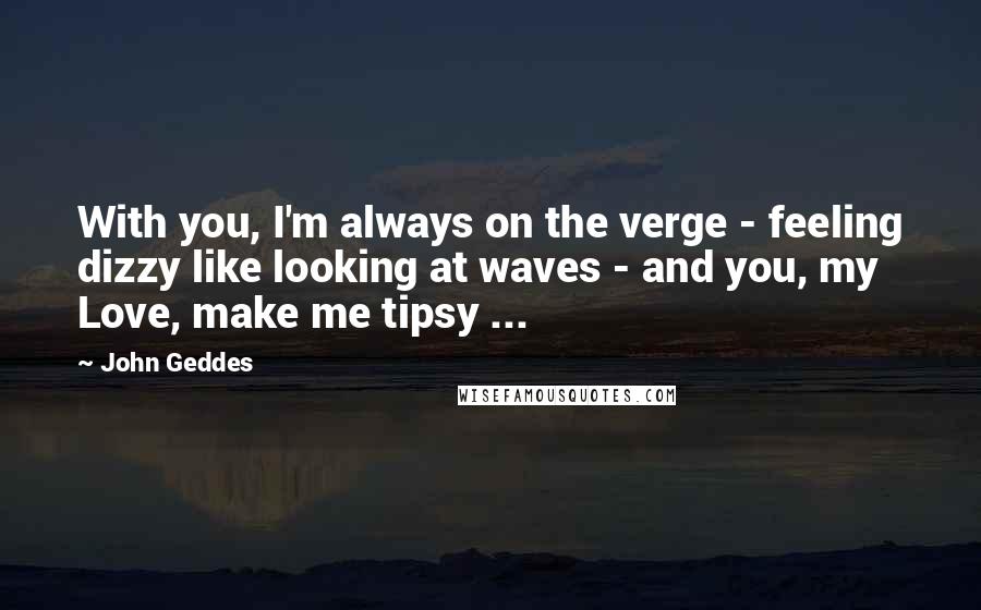 John Geddes Quotes: With you, I'm always on the verge - feeling dizzy like looking at waves - and you, my Love, make me tipsy ...