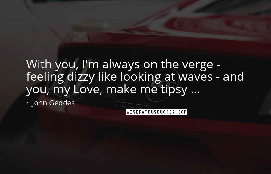 John Geddes Quotes: With you, I'm always on the verge - feeling dizzy like looking at waves - and you, my Love, make me tipsy ...