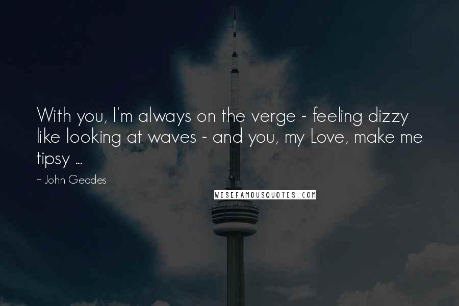 John Geddes Quotes: With you, I'm always on the verge - feeling dizzy like looking at waves - and you, my Love, make me tipsy ...