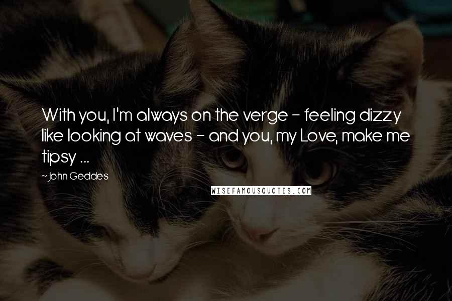 John Geddes Quotes: With you, I'm always on the verge - feeling dizzy like looking at waves - and you, my Love, make me tipsy ...