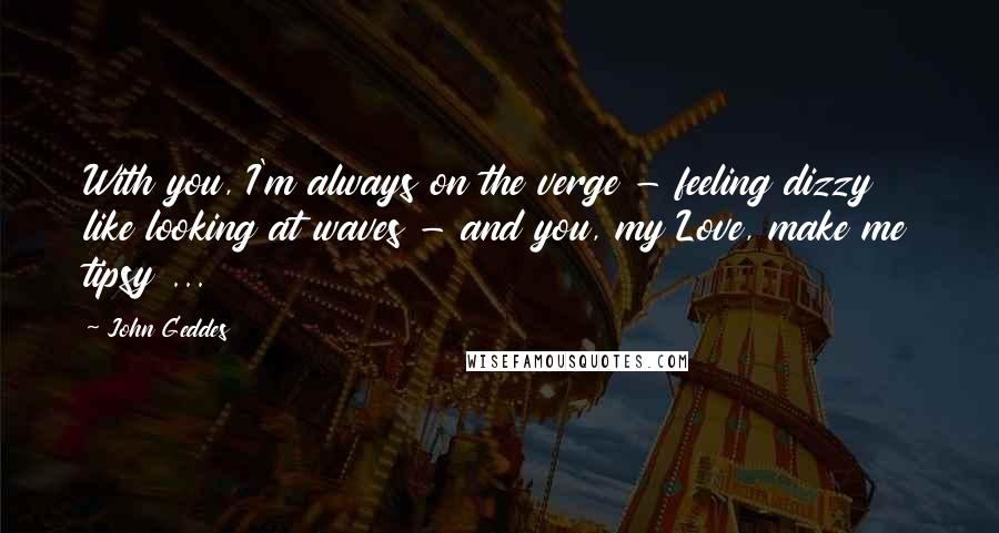 John Geddes Quotes: With you, I'm always on the verge - feeling dizzy like looking at waves - and you, my Love, make me tipsy ...
