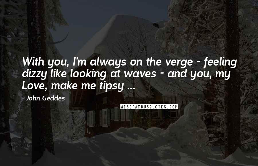 John Geddes Quotes: With you, I'm always on the verge - feeling dizzy like looking at waves - and you, my Love, make me tipsy ...