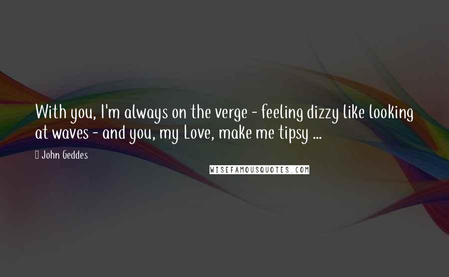 John Geddes Quotes: With you, I'm always on the verge - feeling dizzy like looking at waves - and you, my Love, make me tipsy ...