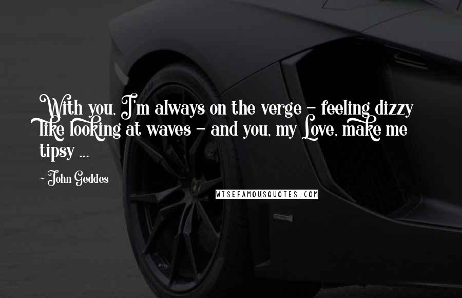 John Geddes Quotes: With you, I'm always on the verge - feeling dizzy like looking at waves - and you, my Love, make me tipsy ...