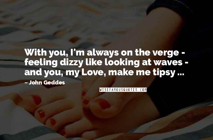 John Geddes Quotes: With you, I'm always on the verge - feeling dizzy like looking at waves - and you, my Love, make me tipsy ...