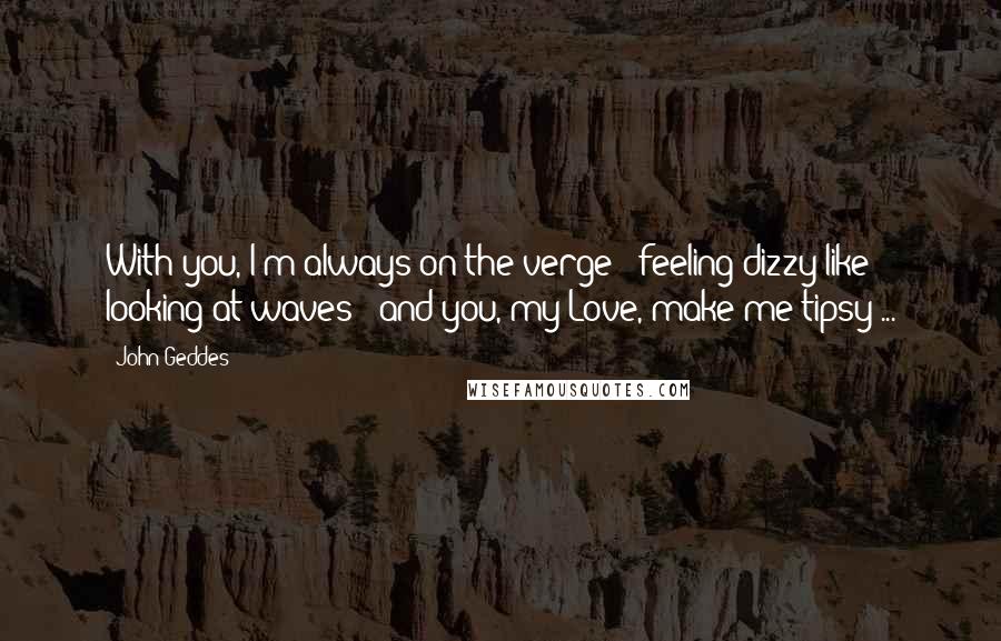 John Geddes Quotes: With you, I'm always on the verge - feeling dizzy like looking at waves - and you, my Love, make me tipsy ...