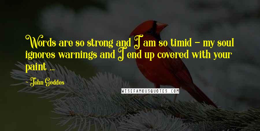 John Geddes Quotes: Words are so strong and I am so timid - my soul ignores warnings and I end up covered with your paint ...