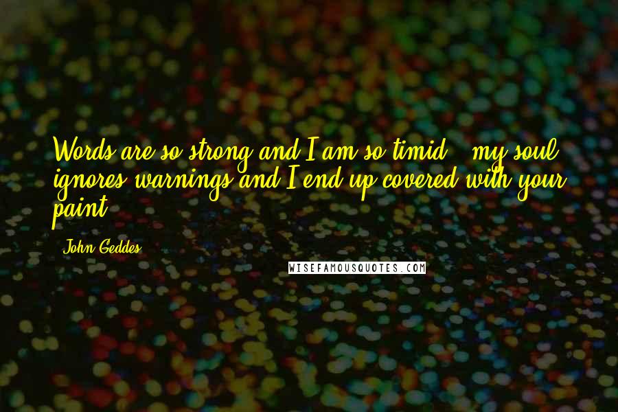 John Geddes Quotes: Words are so strong and I am so timid - my soul ignores warnings and I end up covered with your paint ...