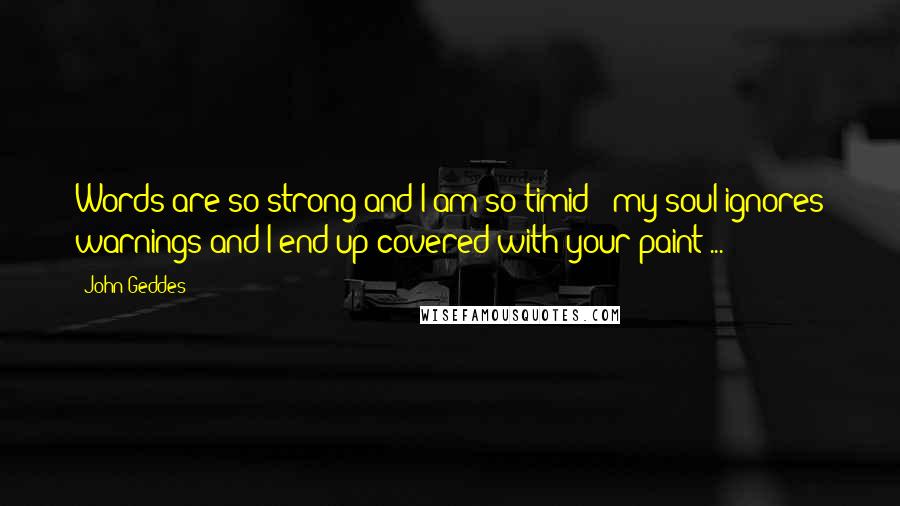 John Geddes Quotes: Words are so strong and I am so timid - my soul ignores warnings and I end up covered with your paint ...