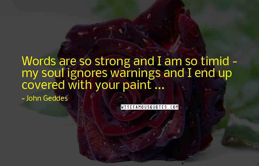 John Geddes Quotes: Words are so strong and I am so timid - my soul ignores warnings and I end up covered with your paint ...