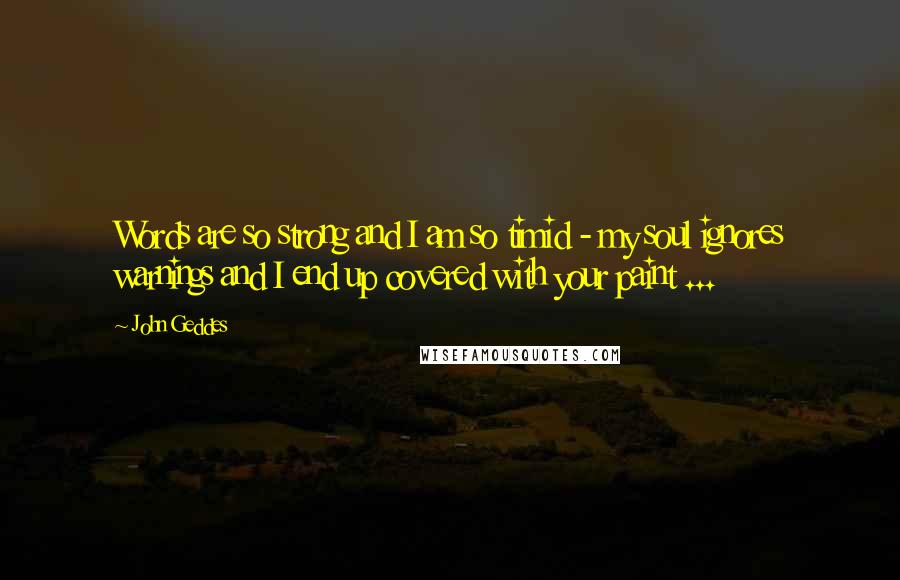 John Geddes Quotes: Words are so strong and I am so timid - my soul ignores warnings and I end up covered with your paint ...