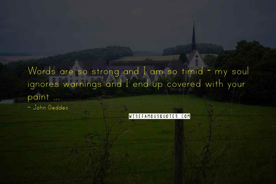 John Geddes Quotes: Words are so strong and I am so timid - my soul ignores warnings and I end up covered with your paint ...