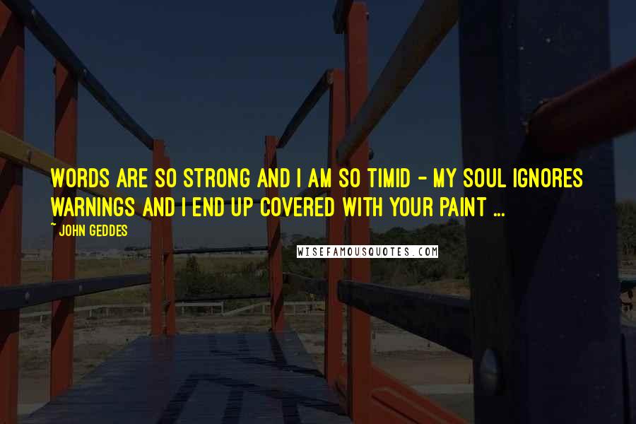 John Geddes Quotes: Words are so strong and I am so timid - my soul ignores warnings and I end up covered with your paint ...