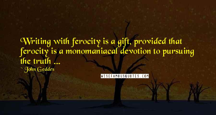 John Geddes Quotes: Writing with ferocity is a gift, provided that ferocity is a monomaniacal devotion to pursuing the truth ...