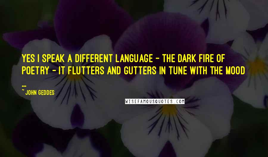 John Geddes Quotes: Yes I speak a different language - the dark fire of poetry - it flutters and gutters in tune with the mood ...