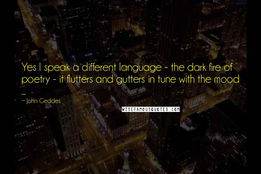 John Geddes Quotes: Yes I speak a different language - the dark fire of poetry - it flutters and gutters in tune with the mood ...