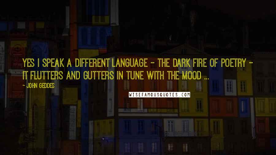 John Geddes Quotes: Yes I speak a different language - the dark fire of poetry - it flutters and gutters in tune with the mood ...