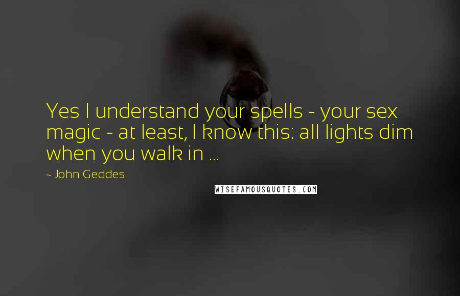 John Geddes Quotes: Yes I understand your spells - your sex magic - at least, I know this: all lights dim when you walk in ...