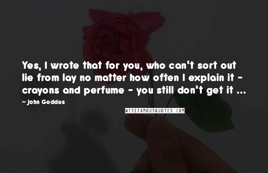 John Geddes Quotes: Yes, I wrote that for you, who can't sort out lie from lay no matter how often I explain it - crayons and perfume - you still don't get it ...