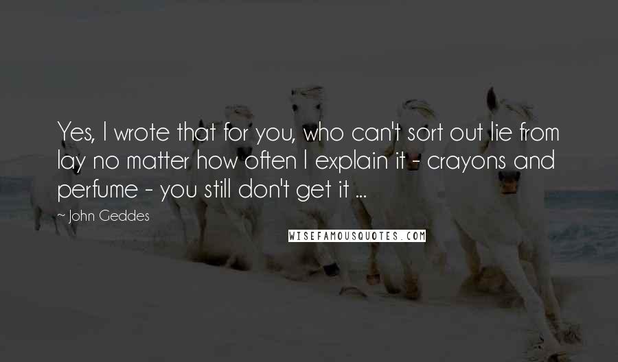 John Geddes Quotes: Yes, I wrote that for you, who can't sort out lie from lay no matter how often I explain it - crayons and perfume - you still don't get it ...