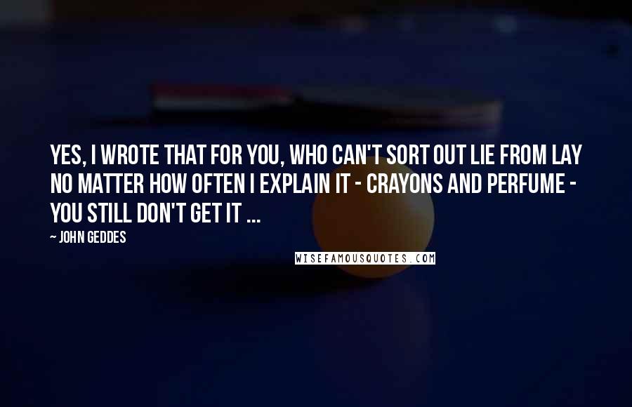 John Geddes Quotes: Yes, I wrote that for you, who can't sort out lie from lay no matter how often I explain it - crayons and perfume - you still don't get it ...