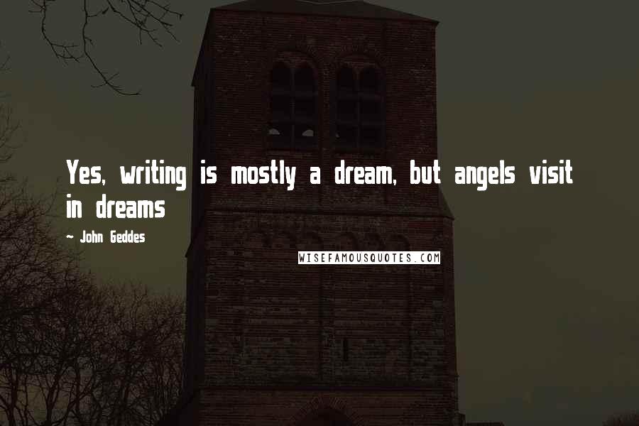 John Geddes Quotes: Yes, writing is mostly a dream, but angels visit in dreams