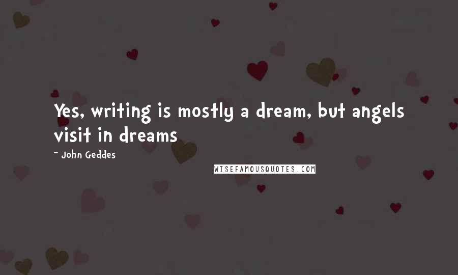 John Geddes Quotes: Yes, writing is mostly a dream, but angels visit in dreams