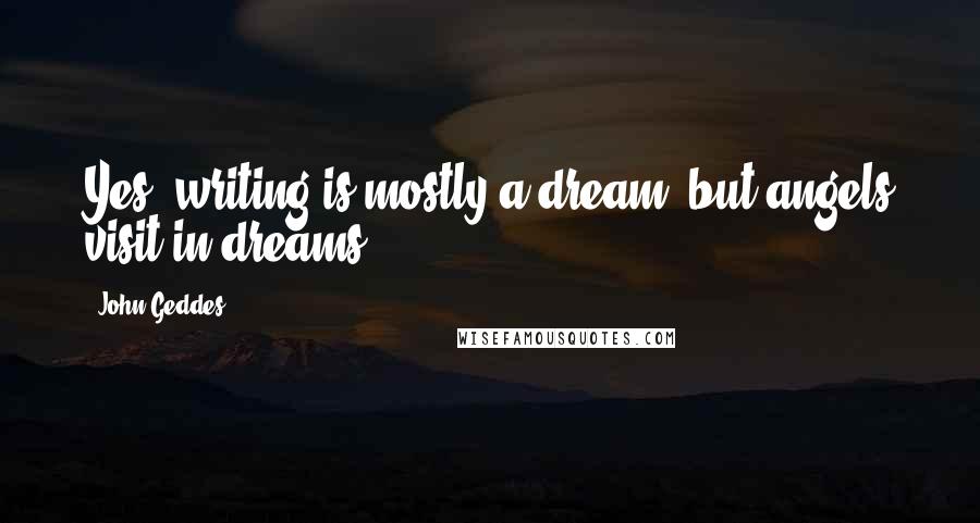 John Geddes Quotes: Yes, writing is mostly a dream, but angels visit in dreams