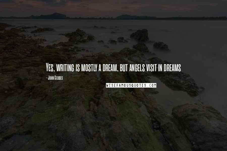 John Geddes Quotes: Yes, writing is mostly a dream, but angels visit in dreams