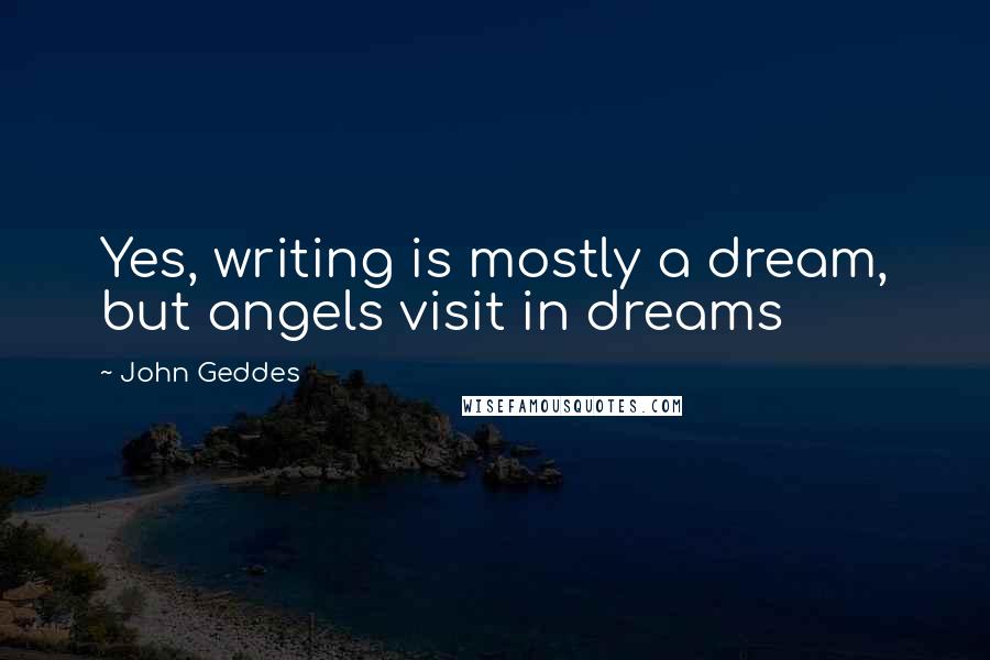 John Geddes Quotes: Yes, writing is mostly a dream, but angels visit in dreams