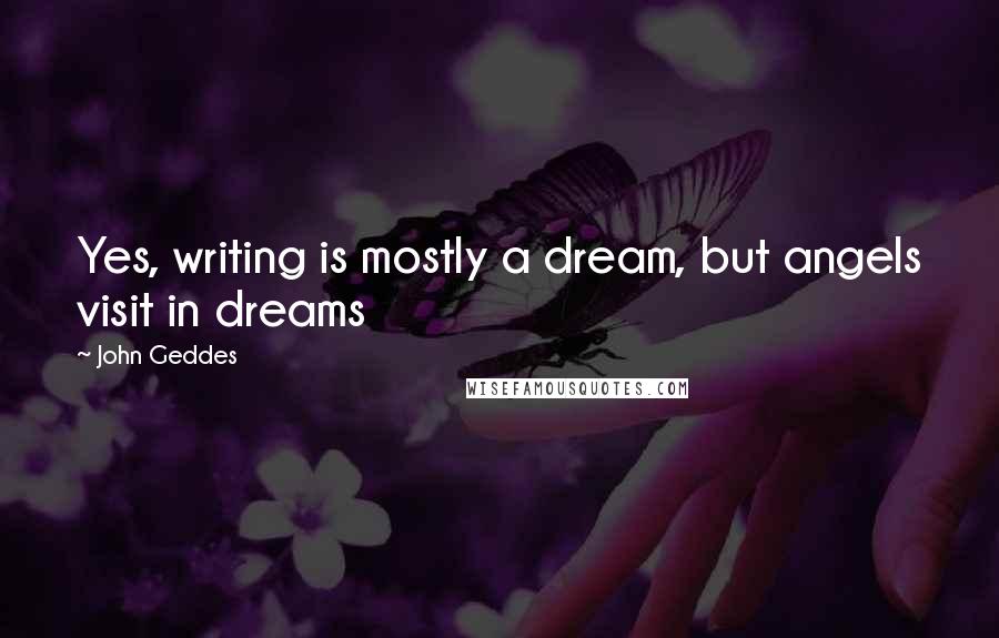 John Geddes Quotes: Yes, writing is mostly a dream, but angels visit in dreams