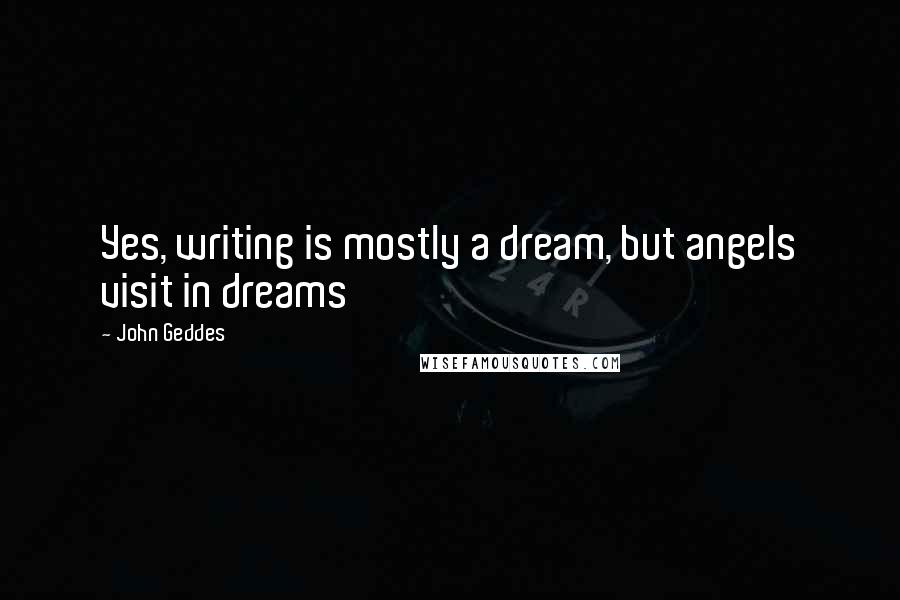 John Geddes Quotes: Yes, writing is mostly a dream, but angels visit in dreams