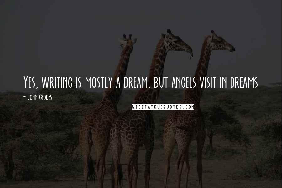 John Geddes Quotes: Yes, writing is mostly a dream, but angels visit in dreams