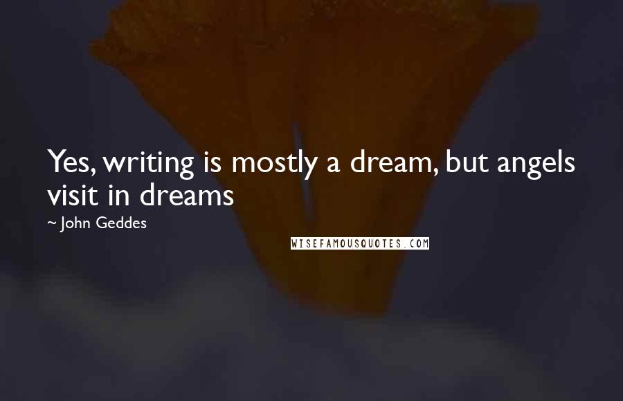 John Geddes Quotes: Yes, writing is mostly a dream, but angels visit in dreams