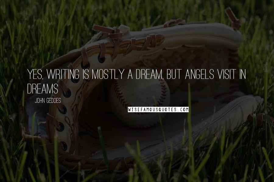 John Geddes Quotes: Yes, writing is mostly a dream, but angels visit in dreams