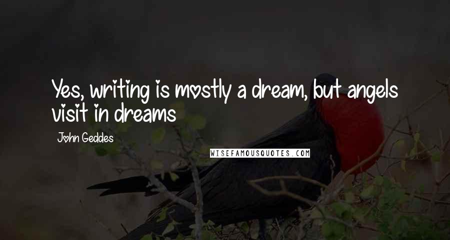 John Geddes Quotes: Yes, writing is mostly a dream, but angels visit in dreams