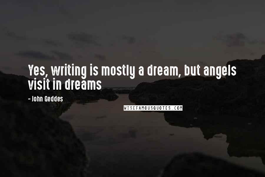 John Geddes Quotes: Yes, writing is mostly a dream, but angels visit in dreams