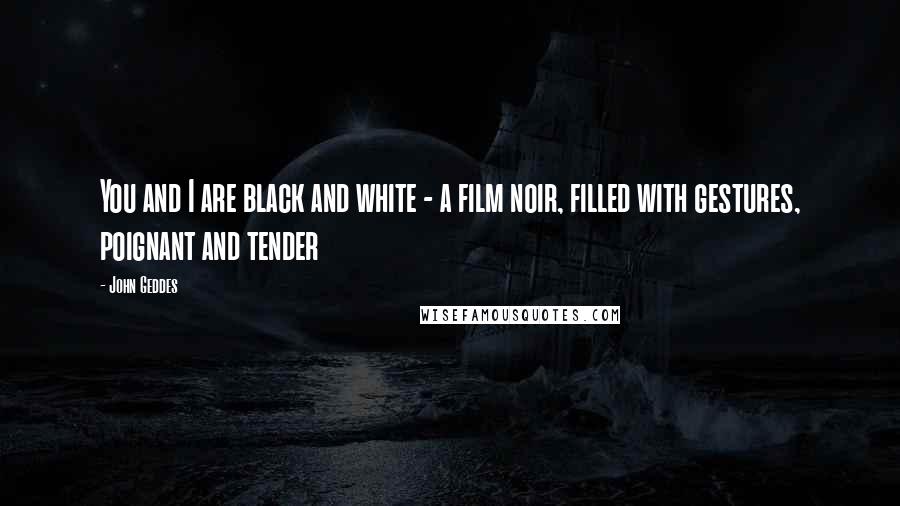 John Geddes Quotes: You and I are black and white - a film noir, filled with gestures, poignant and tender