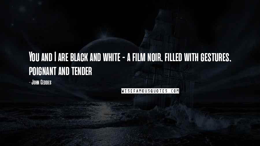 John Geddes Quotes: You and I are black and white - a film noir, filled with gestures, poignant and tender