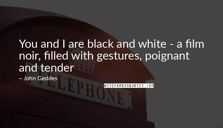 John Geddes Quotes: You and I are black and white - a film noir, filled with gestures, poignant and tender