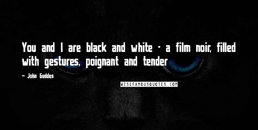 John Geddes Quotes: You and I are black and white - a film noir, filled with gestures, poignant and tender