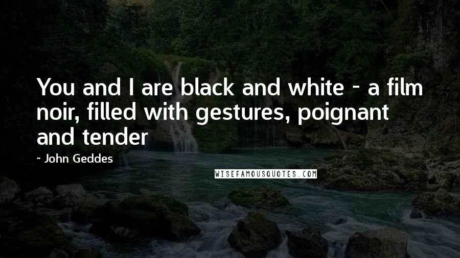 John Geddes Quotes: You and I are black and white - a film noir, filled with gestures, poignant and tender