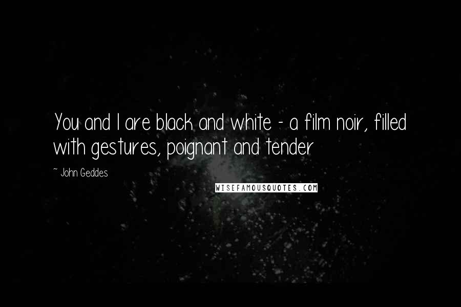 John Geddes Quotes: You and I are black and white - a film noir, filled with gestures, poignant and tender