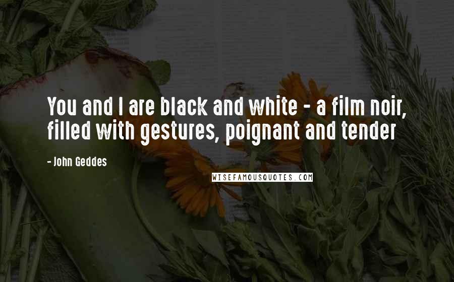 John Geddes Quotes: You and I are black and white - a film noir, filled with gestures, poignant and tender