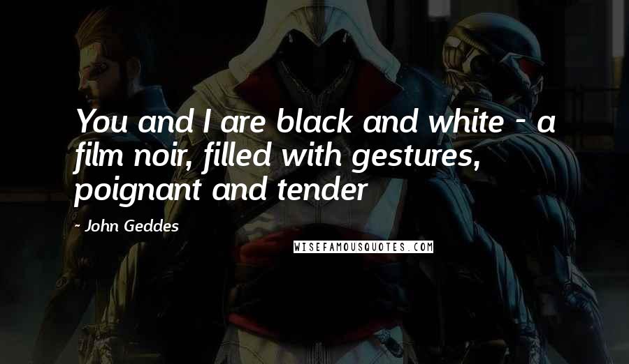 John Geddes Quotes: You and I are black and white - a film noir, filled with gestures, poignant and tender